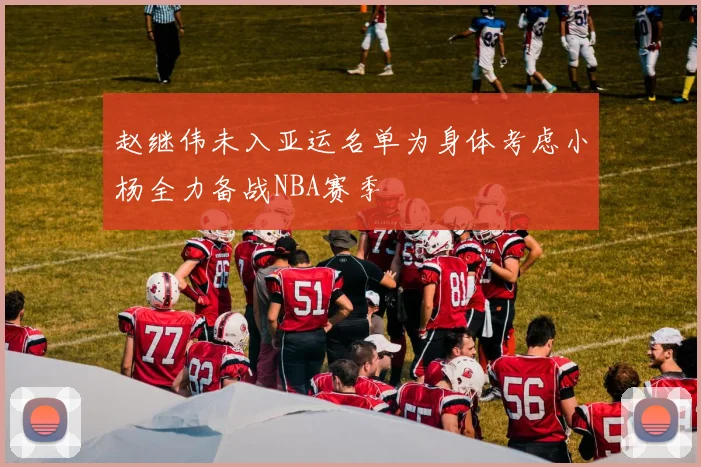 赵继伟未入亚运名单为身体考虑小杨全力备战NBA赛季