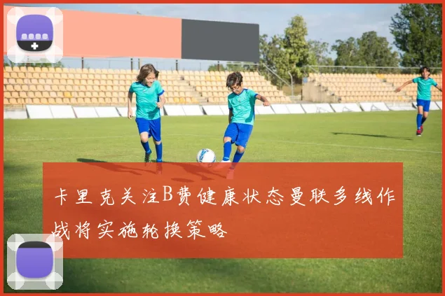 卡里克关注B费健康状态曼联多线作战将实施轮换策略