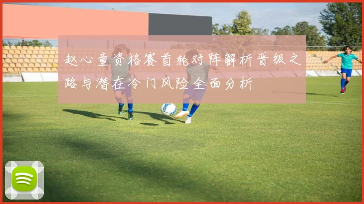 赵心童资格赛首轮对阵解析晋级之路与潜在冷门风险全面分析