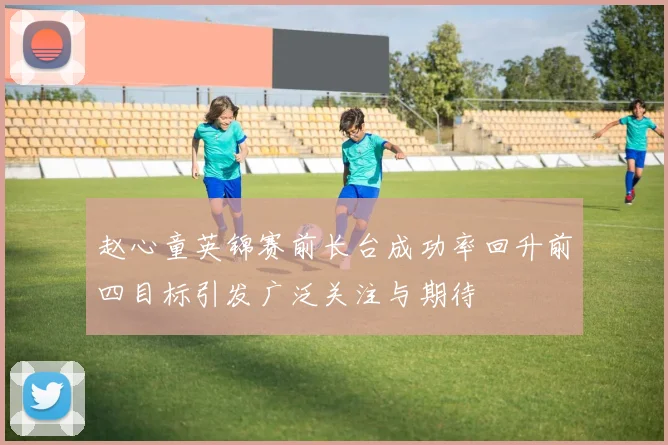 赵心童英锦赛前长台成功率回升前四目标引发广泛关注与期待