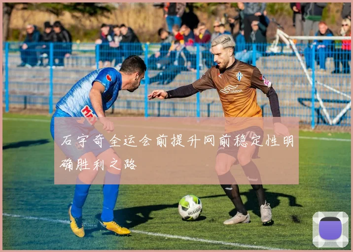 石宇奇全运会前提升网前稳定性明确胜利之路