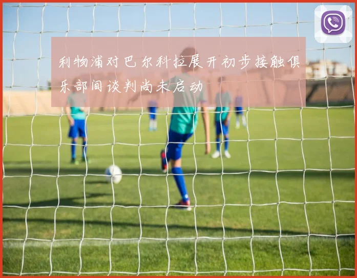 利物浦对巴尔科拉展开初步接触俱乐部间谈判尚未启动