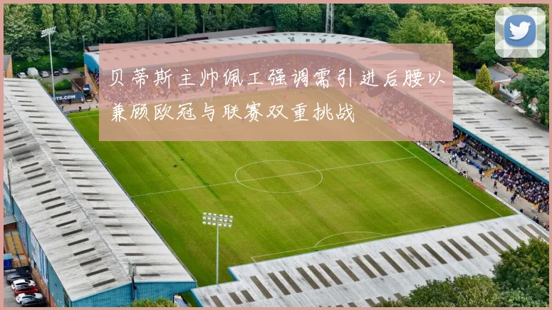 贝蒂斯主帅佩工强调需引进后腰以兼顾欧冠与联赛双重挑战