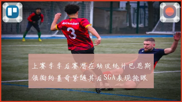 上赛季季后赛潜在助攻统计巴恩斯领衔约基奇紧随其后SGA表现抢眼